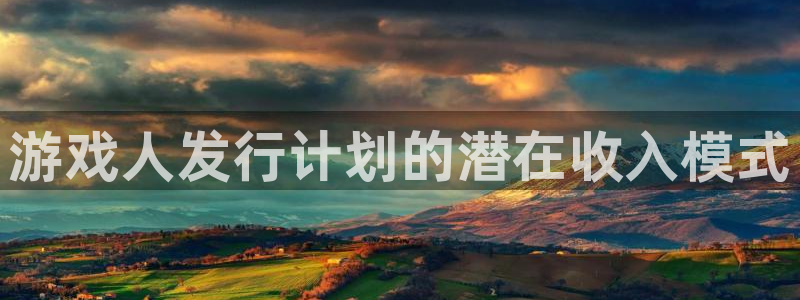 im电竞官网平台怎么样知乎：游戏人发行计划的潜在收入模式