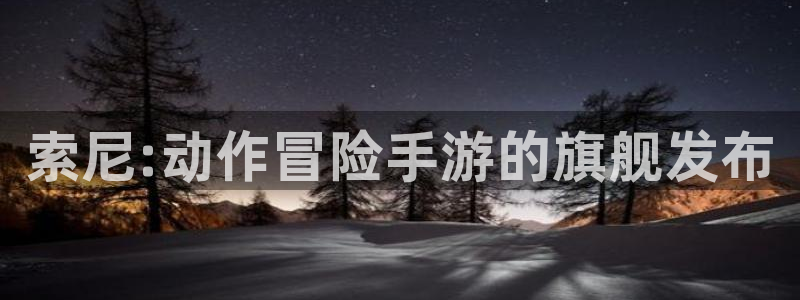 im电竞官网注册登录不了：索尼:动作冒险手游的旗舰发布