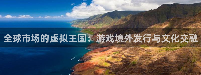 im电竞官网注册方法是什么：全球市场的虚拟王国：游戏境外发行与文化交融