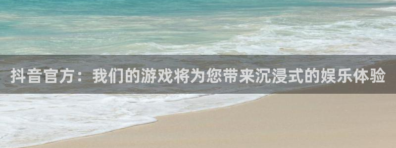 im电竞官网注册平台怎么注册：抖音官方：我们的游戏将为您带来沉浸式的娱乐体验
