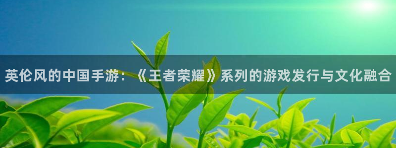 im电竞子招聘：英伦风的中国手游：《王者荣耀》系列的游戏发行与文化融合