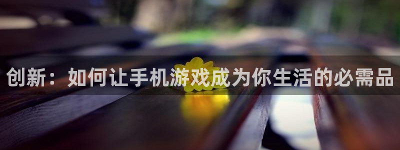 im电竞官网注册地址在哪里查：创新：如何让手机游戏成为你生活的必需品