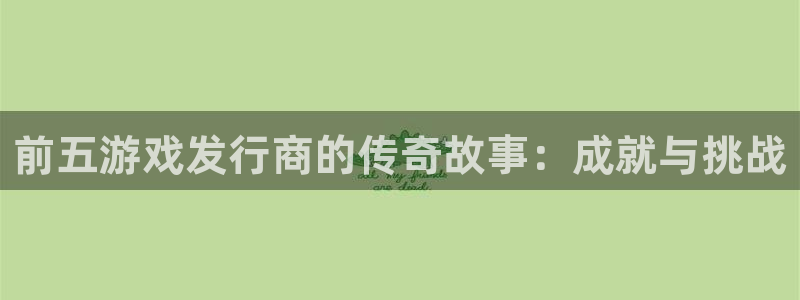im电竞官网客服招聘：前五游戏发行商的传奇故事：成就与挑战